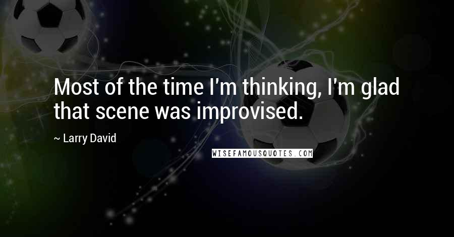 Larry David Quotes: Most of the time I'm thinking, I'm glad that scene was improvised.