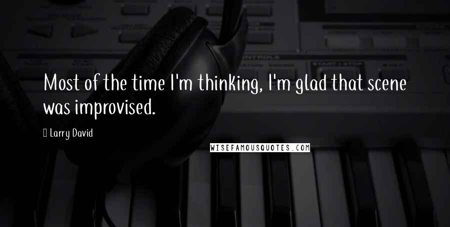 Larry David Quotes: Most of the time I'm thinking, I'm glad that scene was improvised.