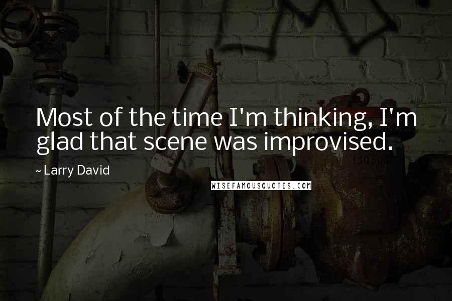 Larry David Quotes: Most of the time I'm thinking, I'm glad that scene was improvised.