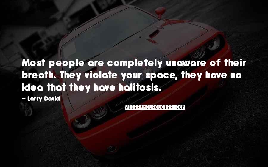 Larry David Quotes: Most people are completely unaware of their breath. They violate your space, they have no idea that they have halitosis.