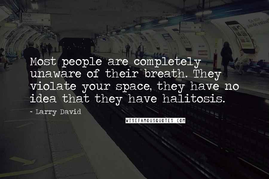 Larry David Quotes: Most people are completely unaware of their breath. They violate your space, they have no idea that they have halitosis.