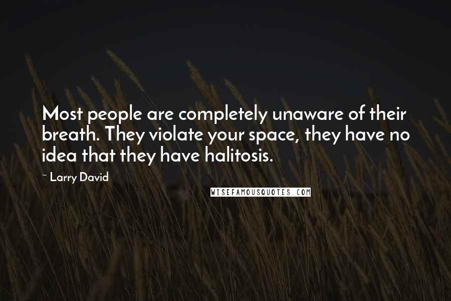 Larry David Quotes: Most people are completely unaware of their breath. They violate your space, they have no idea that they have halitosis.