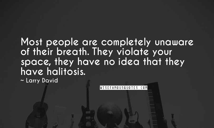 Larry David Quotes: Most people are completely unaware of their breath. They violate your space, they have no idea that they have halitosis.