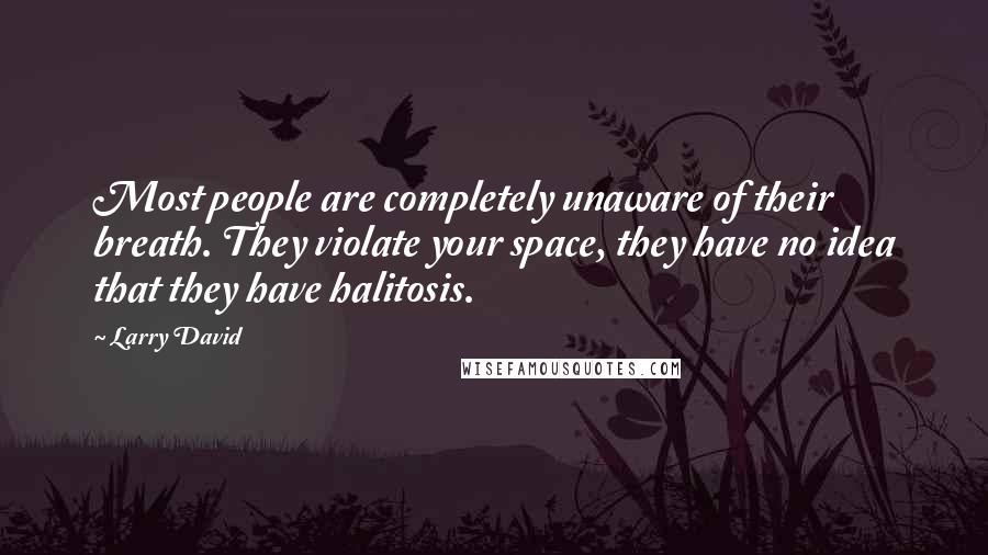 Larry David Quotes: Most people are completely unaware of their breath. They violate your space, they have no idea that they have halitosis.