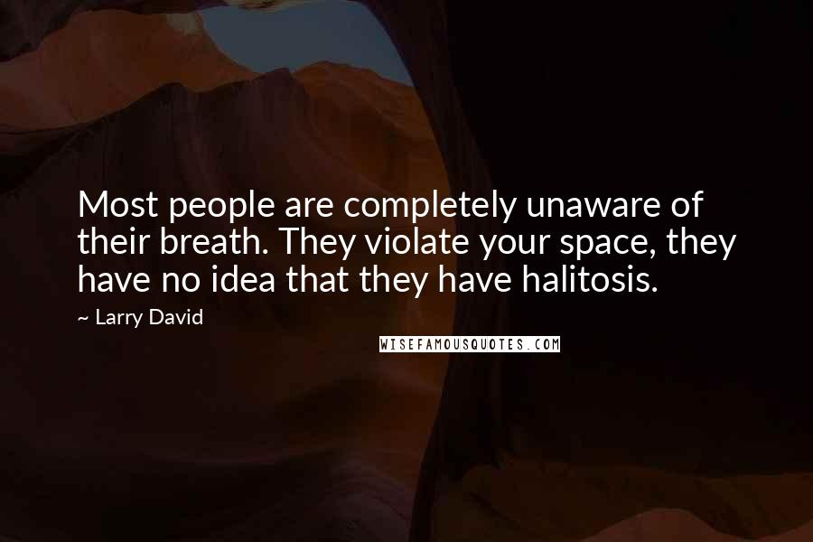 Larry David Quotes: Most people are completely unaware of their breath. They violate your space, they have no idea that they have halitosis.