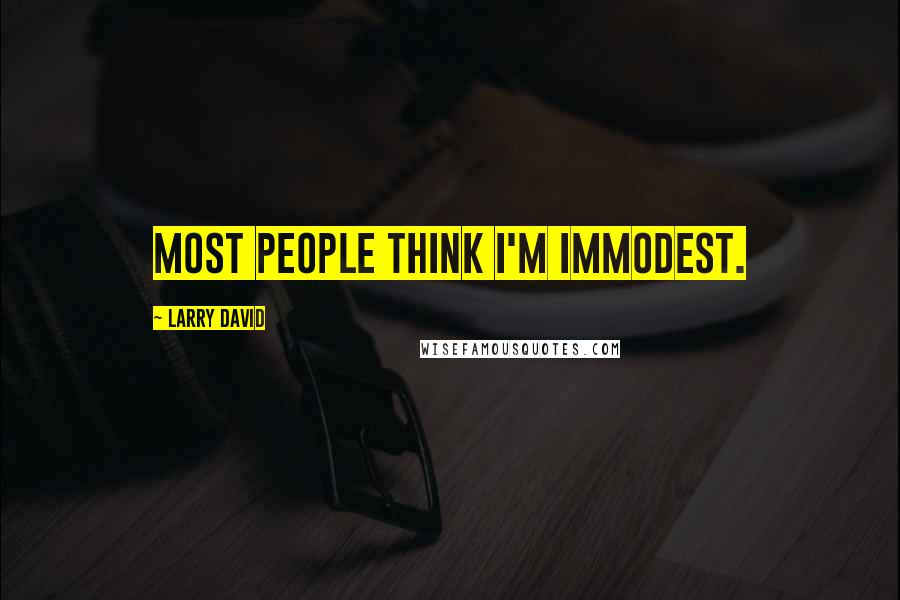 Larry David Quotes: Most people think I'm immodest.