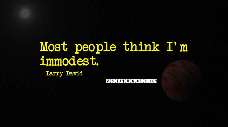 Larry David Quotes: Most people think I'm immodest.