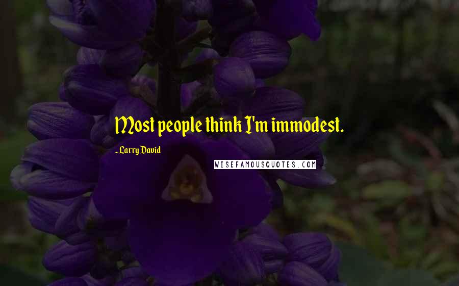 Larry David Quotes: Most people think I'm immodest.