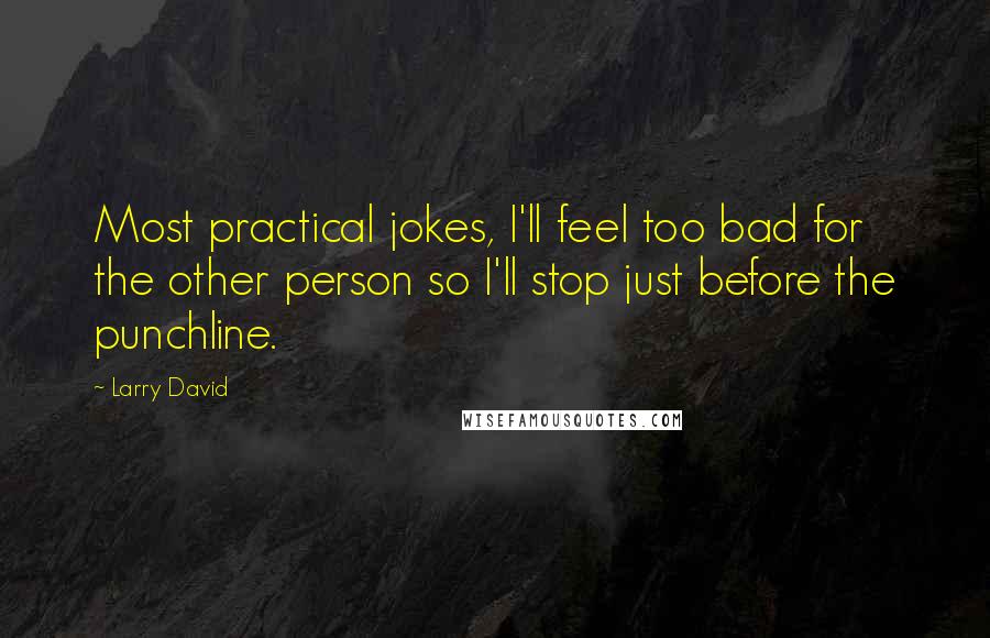 Larry David Quotes: Most practical jokes, I'll feel too bad for the other person so I'll stop just before the punchline.