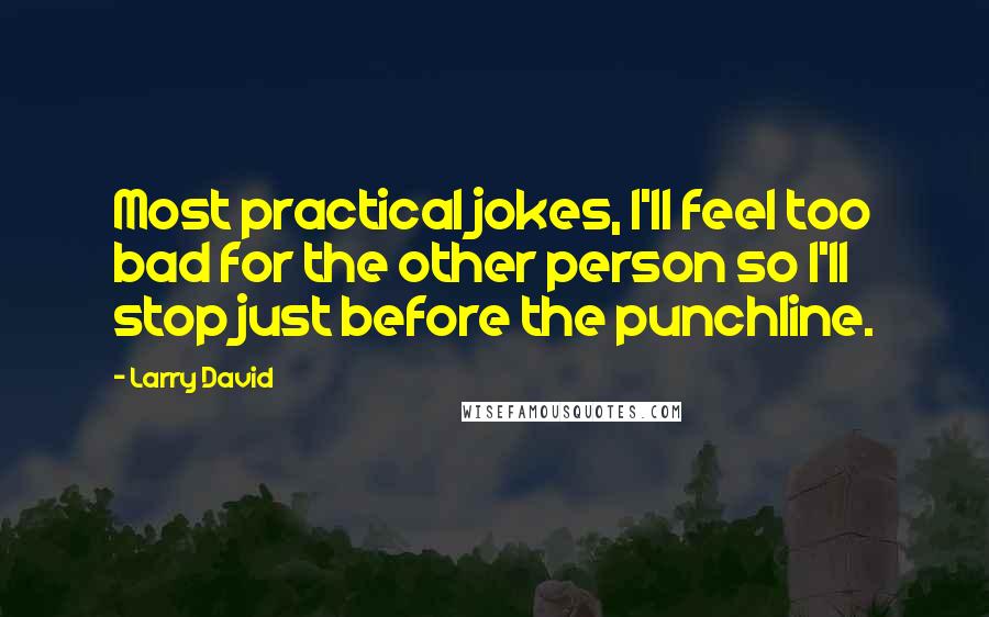 Larry David Quotes: Most practical jokes, I'll feel too bad for the other person so I'll stop just before the punchline.