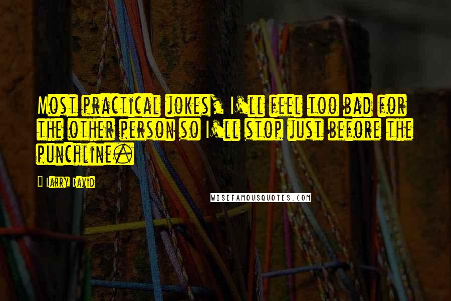 Larry David Quotes: Most practical jokes, I'll feel too bad for the other person so I'll stop just before the punchline.