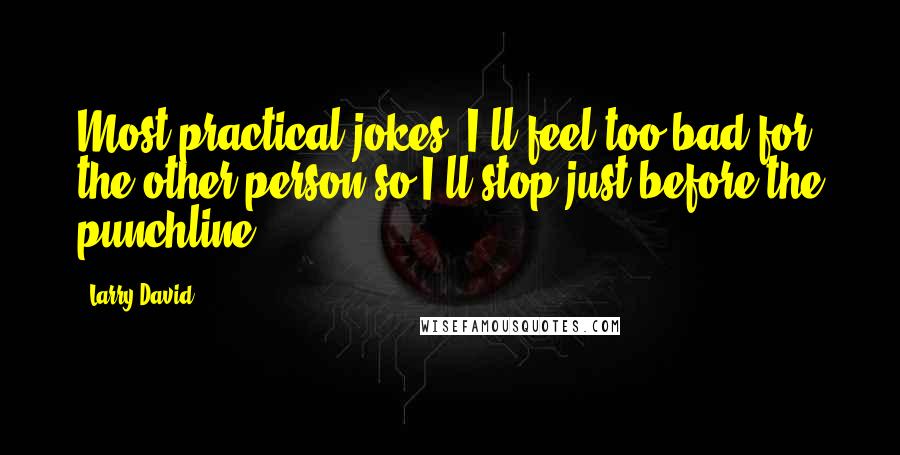 Larry David Quotes: Most practical jokes, I'll feel too bad for the other person so I'll stop just before the punchline.