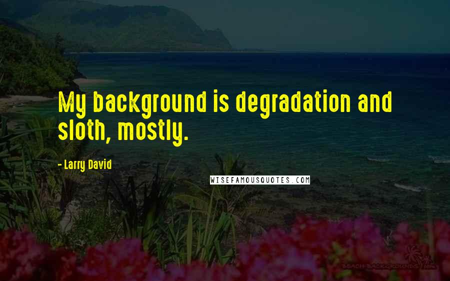 Larry David Quotes: My background is degradation and sloth, mostly.