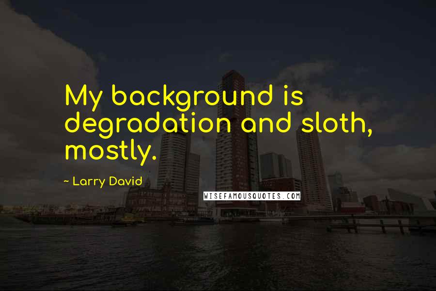 Larry David Quotes: My background is degradation and sloth, mostly.