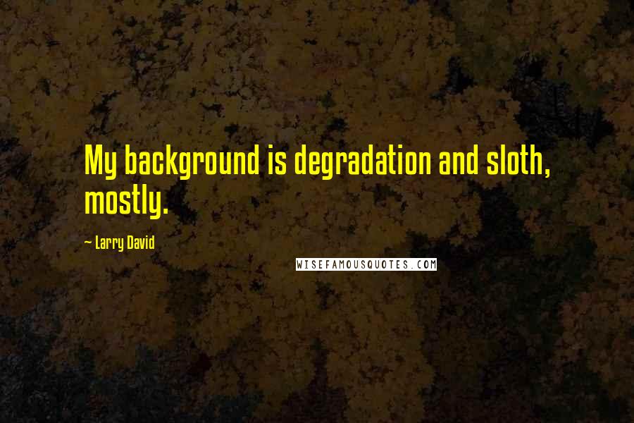 Larry David Quotes: My background is degradation and sloth, mostly.