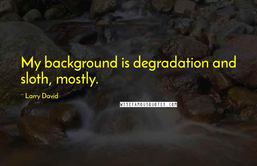 Larry David Quotes: My background is degradation and sloth, mostly.