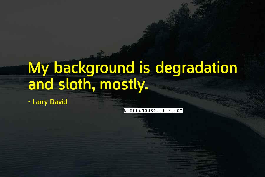 Larry David Quotes: My background is degradation and sloth, mostly.