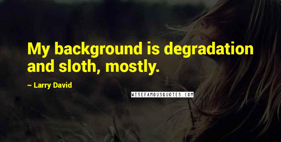 Larry David Quotes: My background is degradation and sloth, mostly.