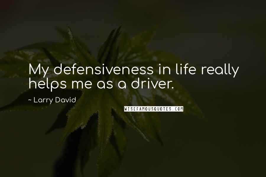 Larry David Quotes: My defensiveness in life really helps me as a driver.