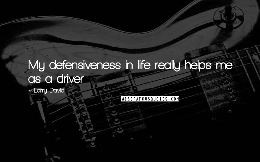 Larry David Quotes: My defensiveness in life really helps me as a driver.