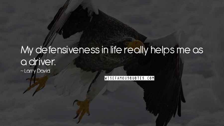 Larry David Quotes: My defensiveness in life really helps me as a driver.