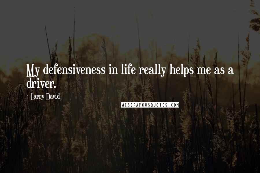 Larry David Quotes: My defensiveness in life really helps me as a driver.