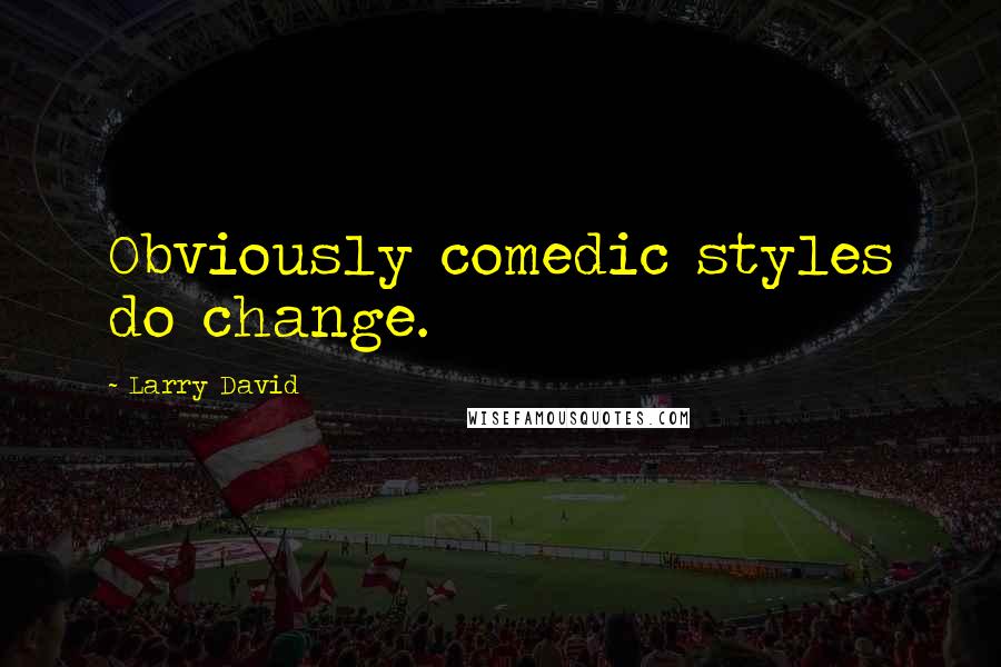 Larry David Quotes: Obviously comedic styles do change.