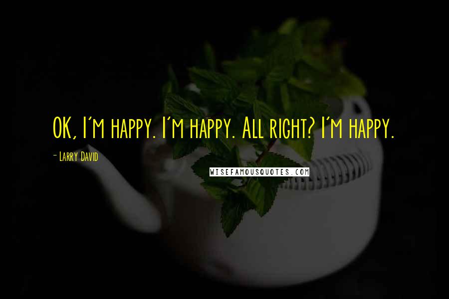 Larry David Quotes: OK, I'm happy. I'm happy. All right? I'm happy.
