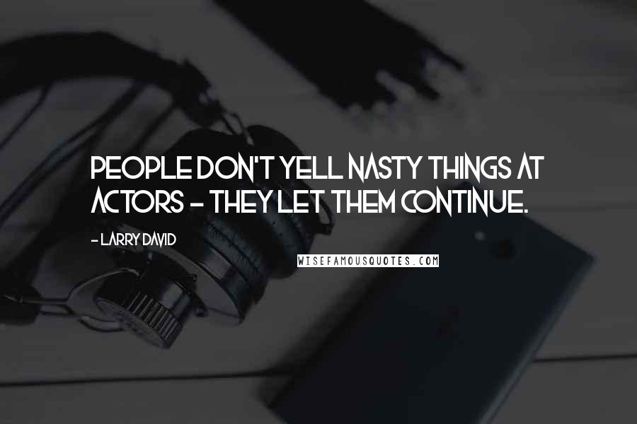 Larry David Quotes: People don't yell nasty things at actors - they let them continue.