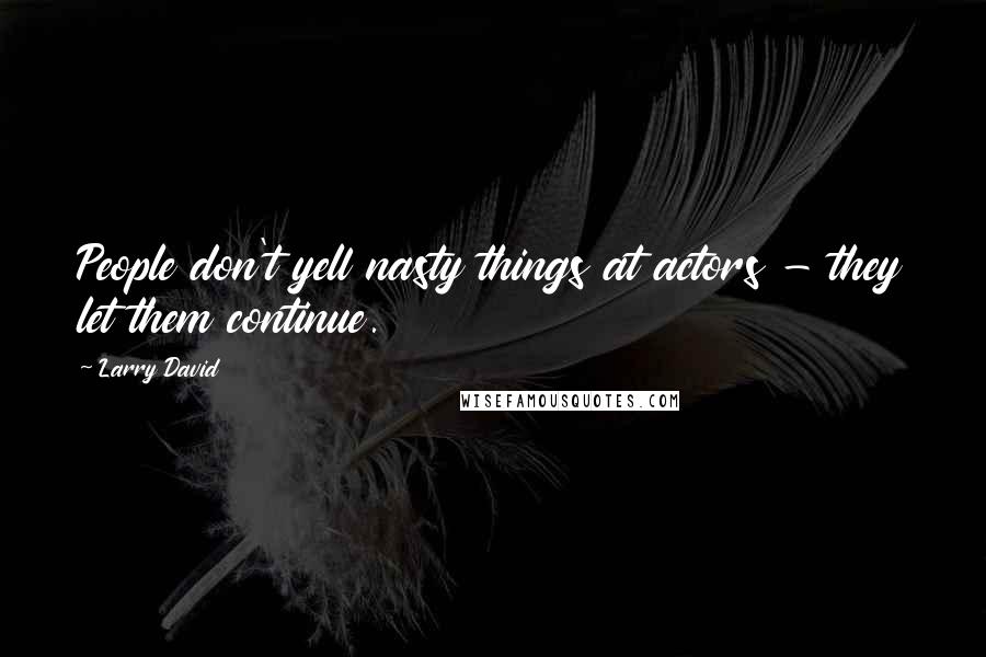 Larry David Quotes: People don't yell nasty things at actors - they let them continue.