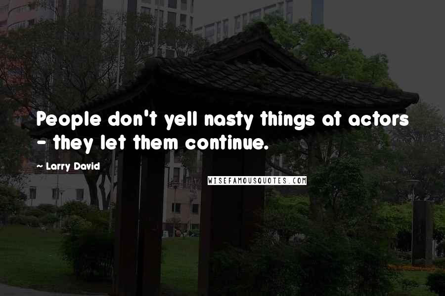 Larry David Quotes: People don't yell nasty things at actors - they let them continue.