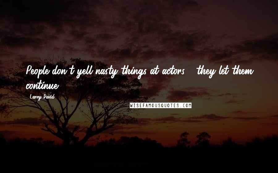 Larry David Quotes: People don't yell nasty things at actors - they let them continue.