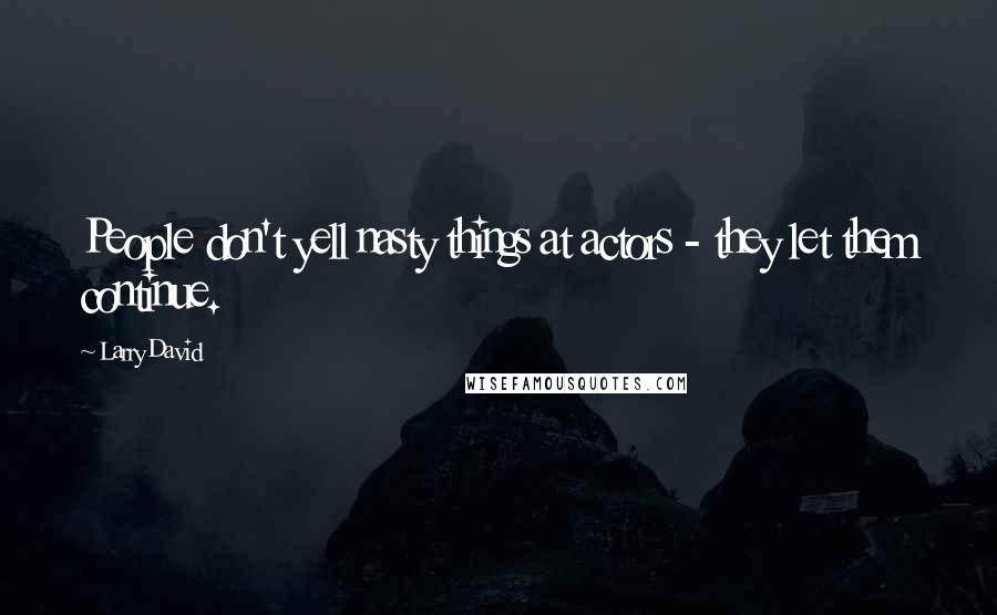 Larry David Quotes: People don't yell nasty things at actors - they let them continue.