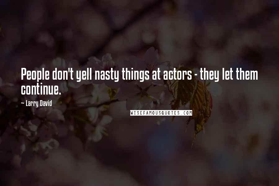 Larry David Quotes: People don't yell nasty things at actors - they let them continue.