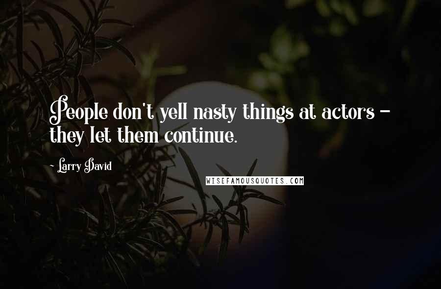 Larry David Quotes: People don't yell nasty things at actors - they let them continue.