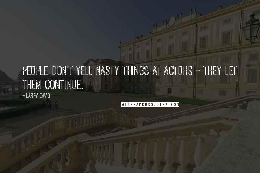 Larry David Quotes: People don't yell nasty things at actors - they let them continue.