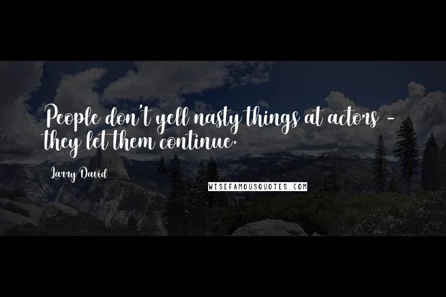 Larry David Quotes: People don't yell nasty things at actors - they let them continue.