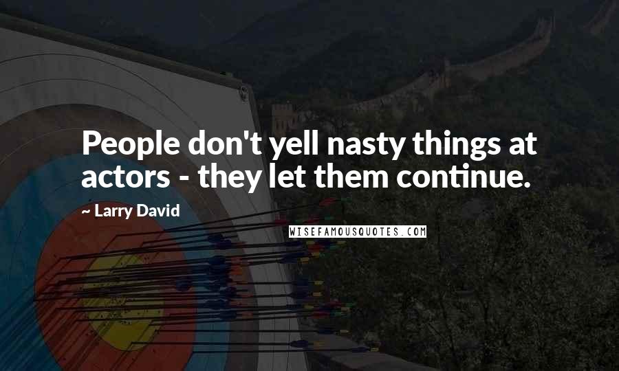 Larry David Quotes: People don't yell nasty things at actors - they let them continue.