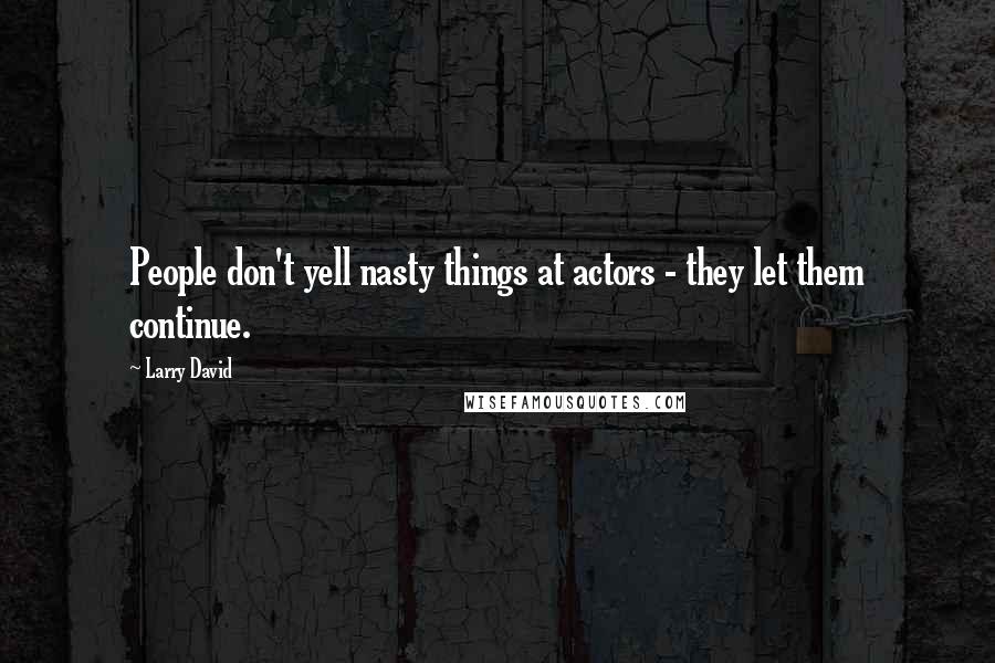 Larry David Quotes: People don't yell nasty things at actors - they let them continue.