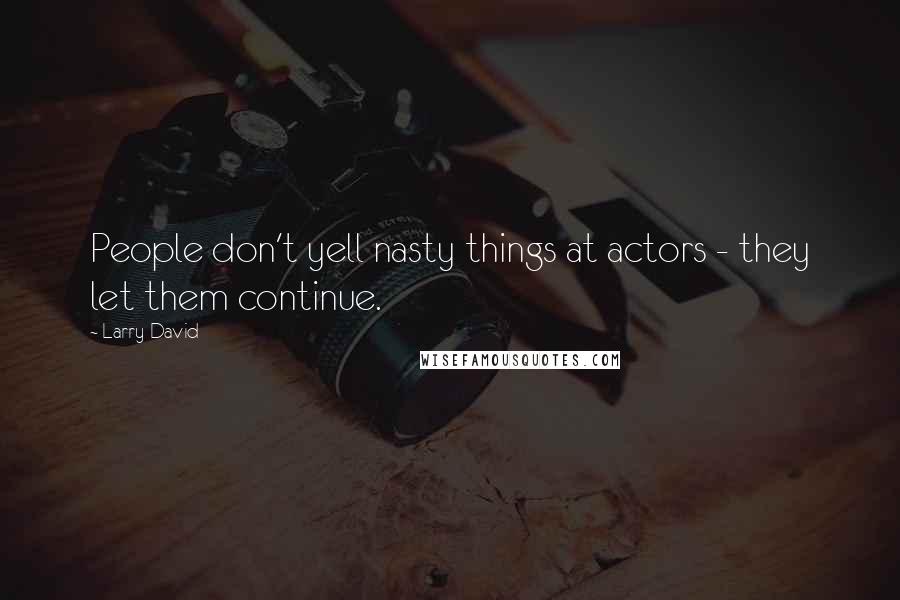 Larry David Quotes: People don't yell nasty things at actors - they let them continue.