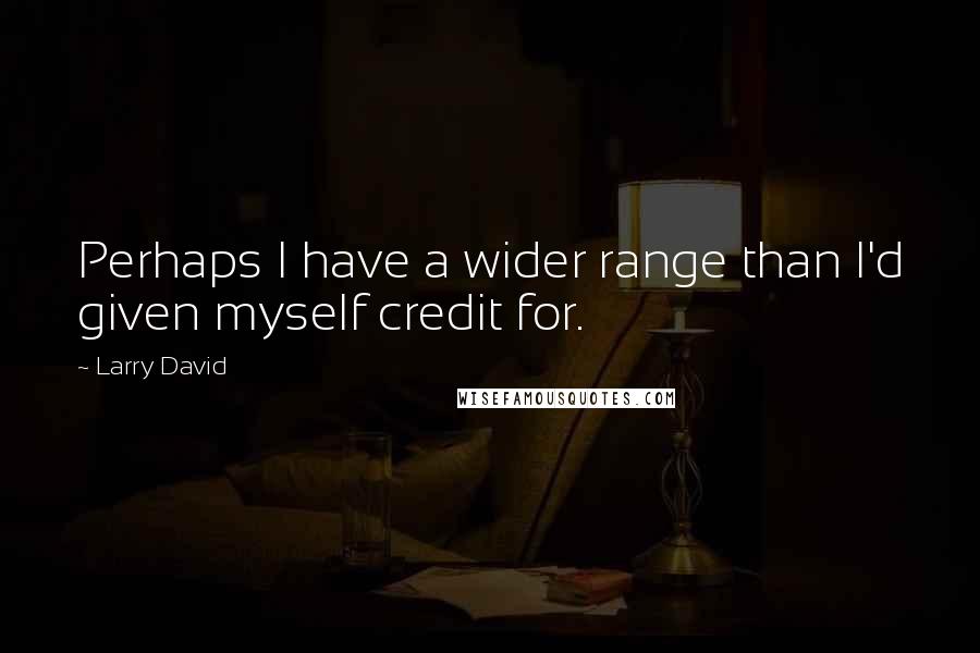 Larry David Quotes: Perhaps I have a wider range than I'd given myself credit for.