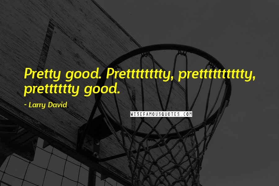 Larry David Quotes: Pretty good. Pretttttttty, pretttttttttty, pretttttty good.