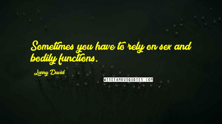 Larry David Quotes: Sometimes you have to rely on sex and bodily functions.