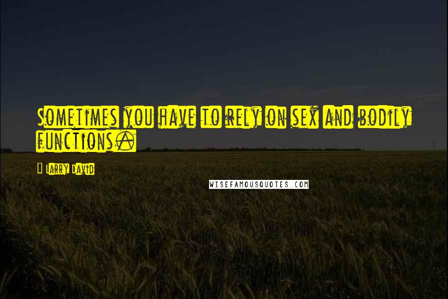 Larry David Quotes: Sometimes you have to rely on sex and bodily functions.