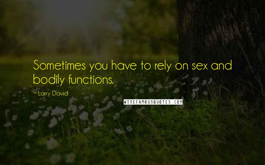 Larry David Quotes: Sometimes you have to rely on sex and bodily functions.