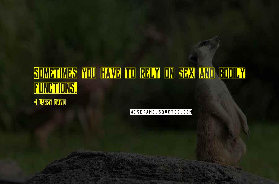 Larry David Quotes: Sometimes you have to rely on sex and bodily functions.