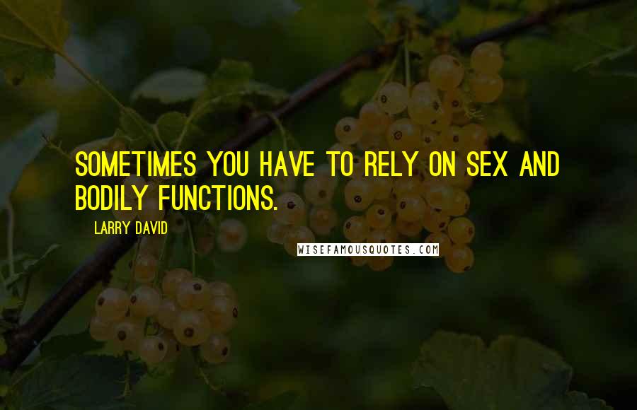 Larry David Quotes: Sometimes you have to rely on sex and bodily functions.