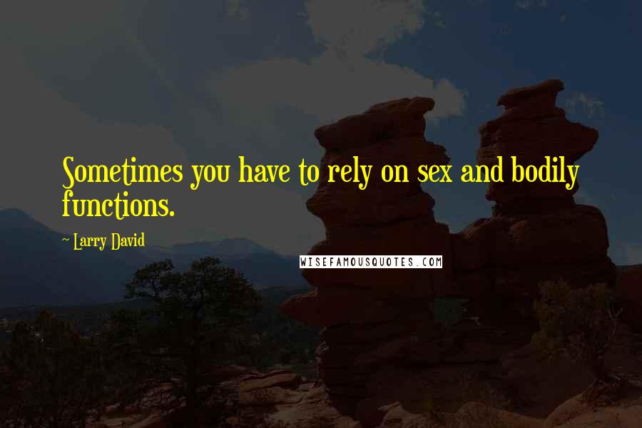 Larry David Quotes: Sometimes you have to rely on sex and bodily functions.