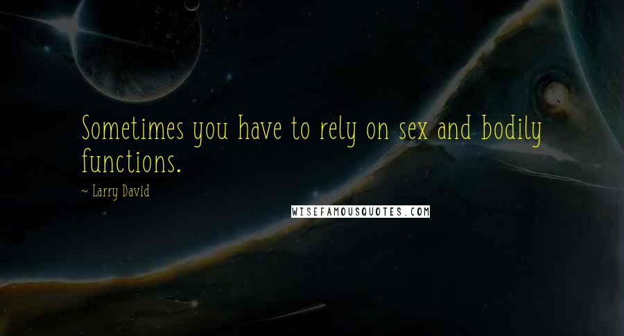 Larry David Quotes: Sometimes you have to rely on sex and bodily functions.