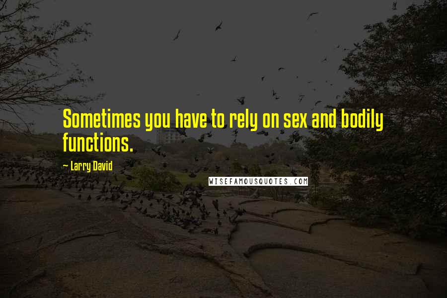 Larry David Quotes: Sometimes you have to rely on sex and bodily functions.